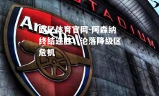 欧亿体育官网-阿森纳终结连胜，沦落降级区危机