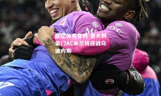 欧亿体育官网-意大利豪门AC米兰将迎战乌迪内斯