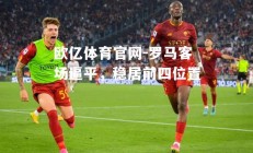 欧亿体育官网-罗马客场逼平，稳居前四位置