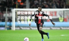 欧亿体育官网-罗马后卫因伤离场，或将缺席几场比赛