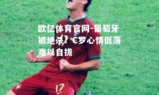 欧亿体育官网-葡萄牙被绝杀！C罗心情低落难以自拔