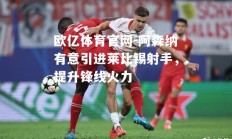 欧亿体育官网-阿森纳有意引进莱比锡射手，提升锋线火力