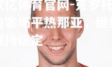欧亿体育官网-克罗托内客场平热那亚，继续保持稳定