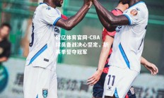 欧亿体育官网-CBA球员备战决心坚定，新赛季誓夺冠军