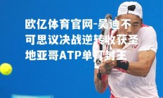 欧亿体育官网-吴迪不可思议决战逆转收获圣地亚哥ATP单打封王