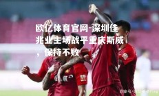 欧亿体育官网-深圳佳兆业主场战平重庆斯威，保持不败