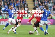 欧亿体育官网-里尔胜赴斯特拉斯堡，强势压倒对手