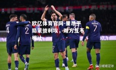 欧亿体育官网-里昂平局蒙彼利埃，双方互不相让