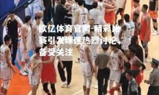 欧亿体育官网-精彩比赛引发球迷热烈讨论，备受关注