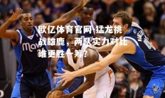 欧亿体育官网-猛龙挑战雄鹿，两队实力对比谁更胜一筹？