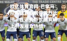 欧亿体育官网-巴拿马队与瑞典队展开激烈比拼，在诺夫哥罗德赛场上引发观众热情