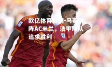 欧亿体育官网-马赛对阵AC米兰，法甲球队追求胜利