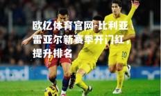 欧亿体育官网-比利亚雷亚尔新赛季开门红，提升排名