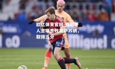 欧亿体育官网-西班牙人主场击败奥萨苏纳，取得三分