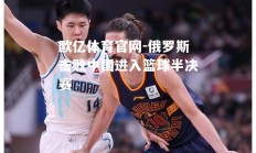 欧亿体育官网-俄罗斯击败中国进入篮球半决赛