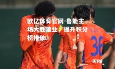 欧亿体育官网-鲁能主场大胜建业，提升积分榜排位