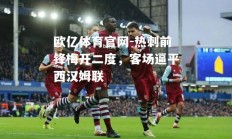 欧亿体育官网-热刺前锋梅开二度，客场逼平西汉姆联