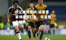 欧亿体育官网-诺里奇客场遭受打击，失去领先优势