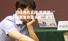 欧亿体育官网-韩国游泳新星崭露头角，勇夺冠军