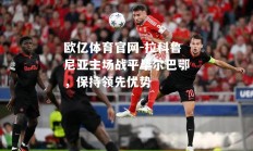 欧亿体育官网-拉科鲁尼亚主场战平毕尔巴鄂，保持领先优势
