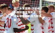 欧亿体育官网-汉诺威小将获得首发机会，为球队带来新的活力和变数
