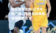 欧亿体育官网-辽宁大胜广厦，李晓旭再度展现攻防统治力