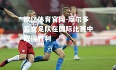 欧亿体育官网-摩尔多瓦女足队在国际比赛中取得胜利
