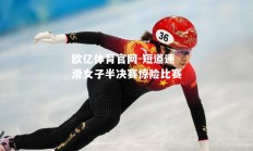 欧亿体育官网-短道速滑女子半决赛惊险比赛