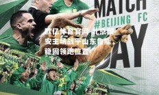 欧亿体育官网-北京国安主场战平山东鲁能，稳固领跑位置