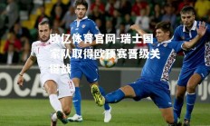 欧亿体育官网-瑞士国家队取得欧预赛晋级关键战