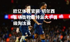 欧亿体育官网-切尔西客场击败亚特兰大，晋级淘汰赛
