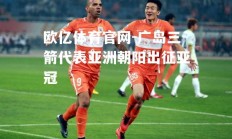 欧亿体育官网-广岛三箭代表亚洲朝阳出征亚冠