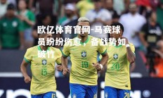 欧亿体育官网-马赛球员纷纷伤愈，备战势如破竹