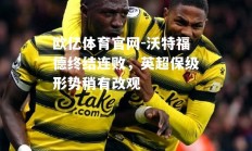 欧亿体育官网-沃特福德终结连败，英超保级形势稍有改观