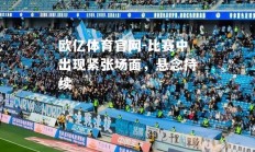 欧亿体育官网-比赛中出现紧张场面，悬念持续