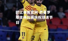 欧亿体育官网-巴塞罗那主场比赛庆祝球迷节日