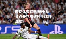 欧亿体育官网-瑞士队多点开花攻破对手球门建功