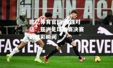 欧亿体育官网-强强对话：亚洲足球联赛决赛的精彩瞬间