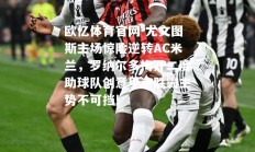欧亿体育官网-尤文图斯主场惊险逆转AC米兰，罗纳尔多梅开二度助球队创意甲连胜霸主势不可挡!