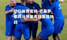 欧亿体育官网-巴塞罗那向马德里竞技发起挑战