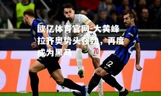 欧亿体育官网-大黄蜂拉齐奥势头强劲，再度成为黑马