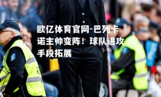 欧亿体育官网-巴列卡诺主帅变阵！球队进攻手段拓展
