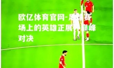 欧亿体育官网-足球赛场上的英雄正展开巅峰对决