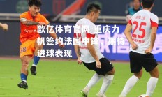 欧亿体育官网-重庆力帆签约法国中锋，期待进球表现
