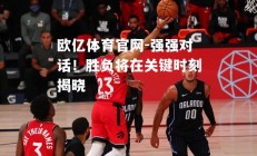欧亿体育官网-强强对话！胜负将在关键时刻揭晓