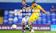 欧亿体育官网-斯旺西客场成功逆转，全取三分