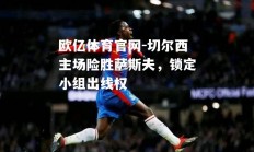 欧亿体育官网-切尔西主场险胜萨斯夫，锁定小组出线权