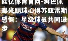 欧亿体育官网-姆巴佩曝光踢球心得苏亚雷斯感慨：星级球员共同进步