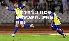 欧亿体育官网-拜仁慕尼黑客场逆转，继续疯狂积分