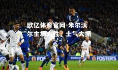 欧亿体育官网-米尔沃尔主场大胜，士气大振